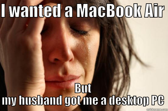 I WANTED A MACBOOK AIR  BUT MY HUSBAND GOT ME A DESKTOP PC First World Problems