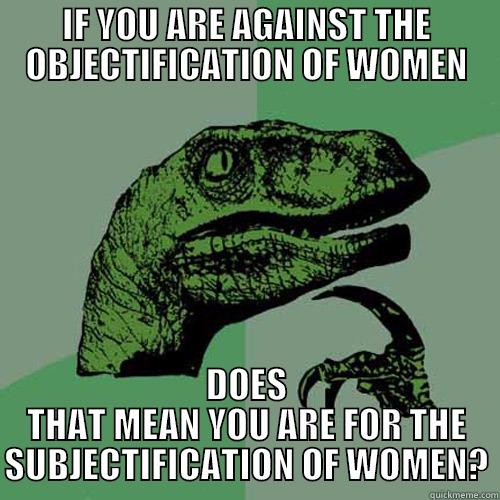 IF YOU ARE AGAINST THE OBJECTIFICATION OF WOMEN DOES THAT MEAN YOU ARE FOR THE SUBJECTIFICATION OF WOMEN? Philosoraptor