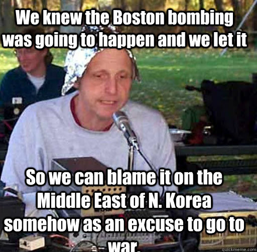 We knew the Boston bombing was going to happen and we let it So we can blame it on the Middle East of N. Korea somehow as an excuse to go to war.  