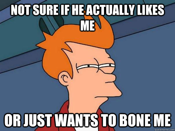 not sure if he actually likes me Or just wants to bone me  Futurama Fry
