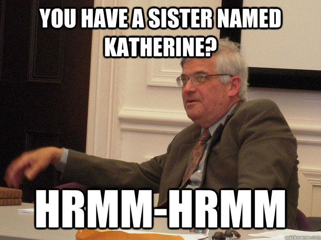 You have a sister named katherine? Hrmm-hrmm  