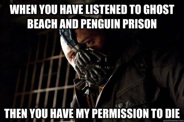 When you have listened to Ghost Beach and Penguin Prison then you have my permission to die  Academy Bane