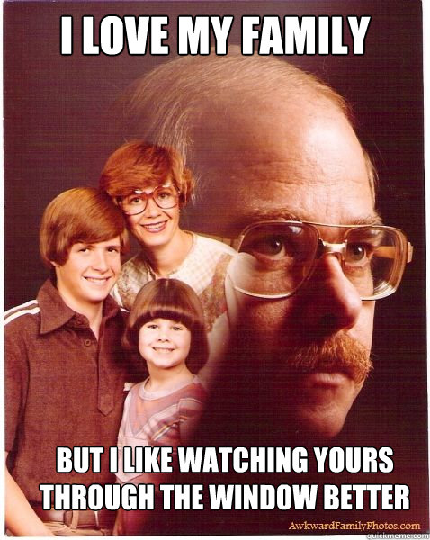 I love my family but i like watching yours through the window better   Vengeance Dad