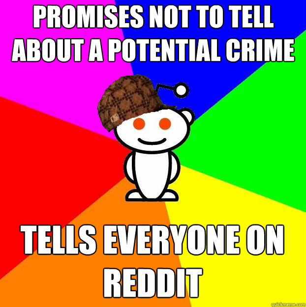 Promises not to tell about a potential crime Tells everyone on reddit  Scumbag Redditor