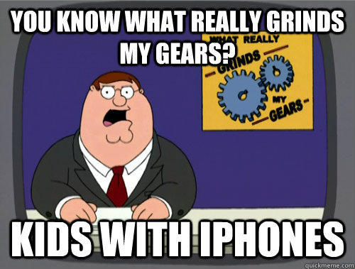 you know what really grinds my gears? Kids with iPhones  Grinds my gears