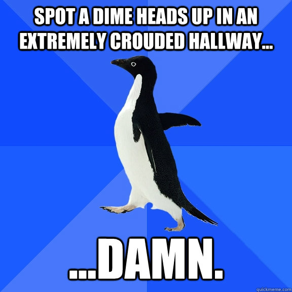 Spot a dime heads up in an extremely crouded hallway... ...Damn.  Socially Awkward Penguin