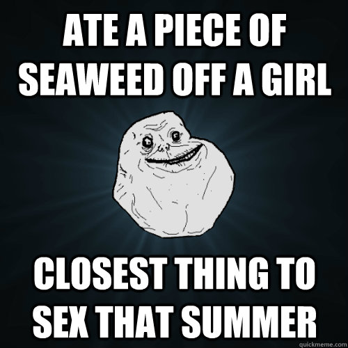 ATE A PIECE OF SEAWEED OFF A GIRL CLOSEST THING TO SEX THAT SUMMER  Forever Alone