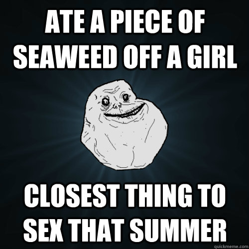 ATE A PIECE OF SEAWEED OFF A GIRL CLOSEST THING TO SEX THAT SUMMER - ATE A PIECE OF SEAWEED OFF A GIRL CLOSEST THING TO SEX THAT SUMMER  Forever Alone