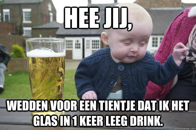 Hee jij,  wedden voor een tientje dat ik het glas in 1 keer leeg drink.   drunk baby