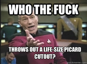 who the fuck throws out a life-size picard cutout? - who the fuck throws out a life-size picard cutout?  Annoyed Picard
