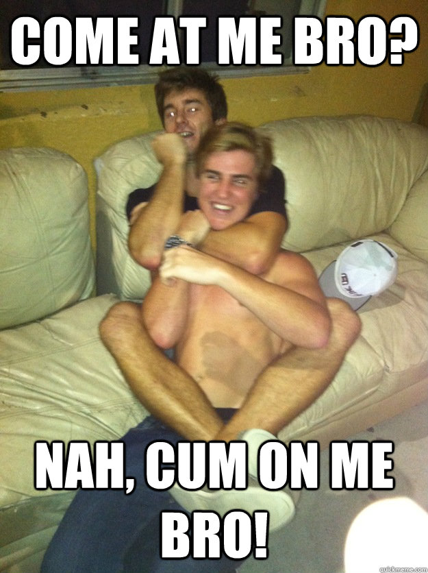 Come at me bro? nah, cum on me bro! - Come at me bro? nah, cum on me bro!  gay ass justin