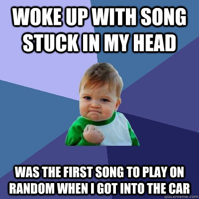 Woke up with song stuck in my head Was the first song to play on random when I got into the car - Woke up with song stuck in my head Was the first song to play on random when I got into the car  Success Kid