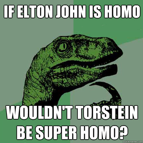 If Elton john is homo Wouldn't torstein be super homo? - If Elton john is homo Wouldn't torstein be super homo?  Philosoraptor