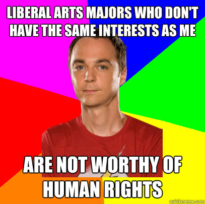 liberal arts majors who don't have the same interests as me are not worthy of human rights - liberal arts majors who don't have the same interests as me are not worthy of human rights  Sheldon on Picking Up Girls