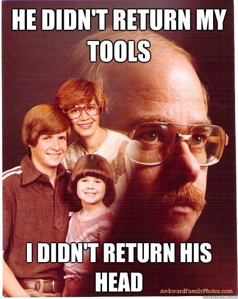 He didn't return my tools i didn't return his head  Vengeance Dad