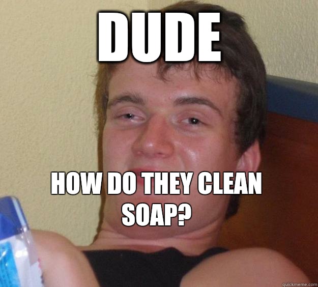 Dude How do they clean soap?
  10 Guy