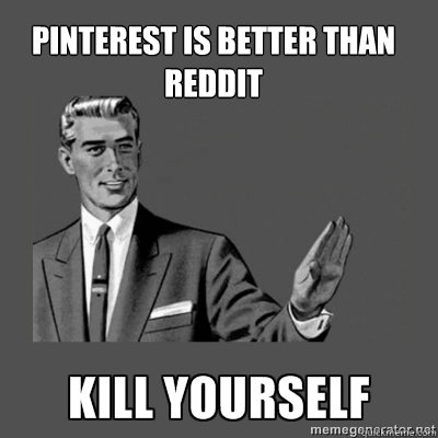 Pinterest is better than reddit Bottom caption  kill yourself