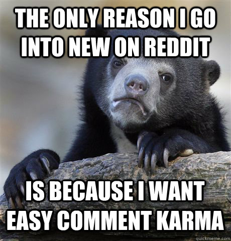 The only reason I go into new on reddit Is because I want easy comment karma - The only reason I go into new on reddit Is because I want easy comment karma  Confession Bear