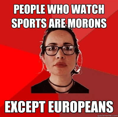 people who watch sports are morons Except Europeans - people who watch sports are morons Except Europeans  Misc