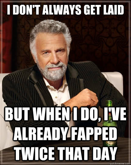 I don't always get laid but when i do, i've already fapped twice that day - I don't always get laid but when i do, i've already fapped twice that day  The Most Interesting Man In The World