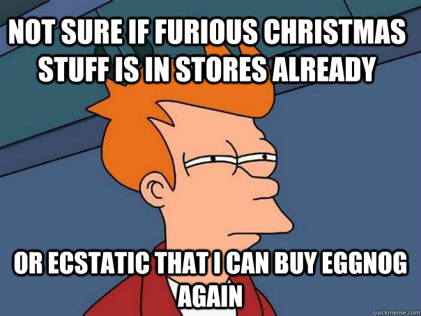 Not sure if furious christmas stuff is in stores already or ecstatic that I can buy eggnog again  Futurama Fry