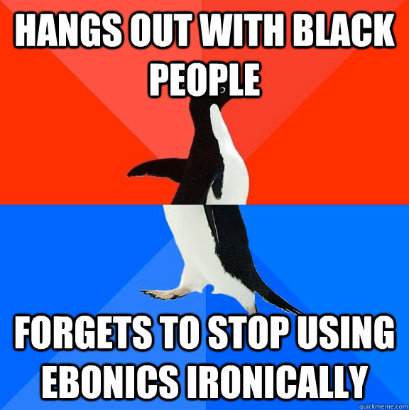hangs out with black people forgets to stop using ebonics ironically  Socially Awesome Awkward Penguin