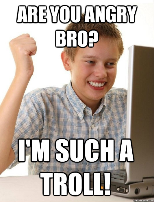 Are you angry bro? I'm such a troll!  First Day on the Internet Kid