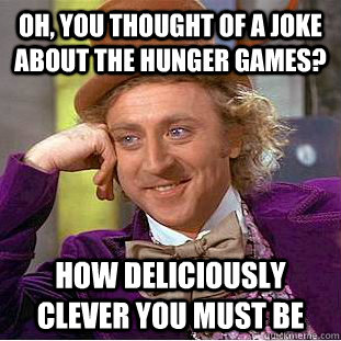 Oh, you thought of a joke about the hunger games? How deliciously clever you must be  Condescending Wonka