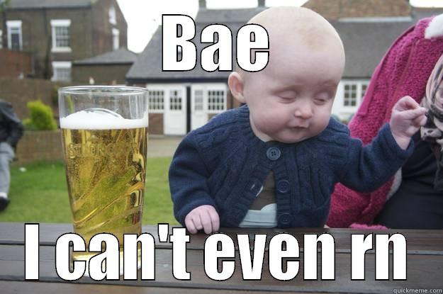 BAE I CAN'T EVEN RN drunk baby