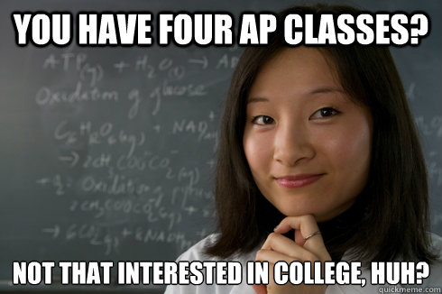 You have four AP classes? Not that interested in College, huh? - You have four AP classes? Not that interested in College, huh?  Over Achieving Asian Student