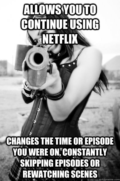 Allows you to continue using netflix changes the time or episode you were on, constantly skipping episodes or rewatching scenes  Psycho Ex Girlfriend