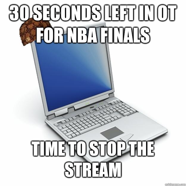 30 seconds left in OT for NBA Finals Time to stop the stream
  Scumbag computer