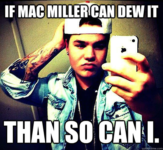 If Mac Miller Can dew it than so can i.   