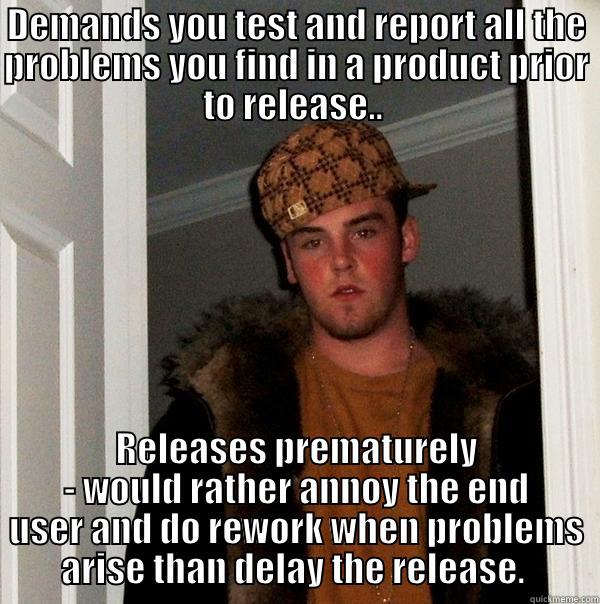 DEMANDS YOU TEST AND REPORT ALL THE PROBLEMS YOU FIND IN A PRODUCT PRIOR TO RELEASE..  RELEASES PREMATURELY - WOULD RATHER ANNOY THE END USER AND DO REWORK WHEN PROBLEMS ARISE THAN DELAY THE RELEASE.  Scumbag Steve