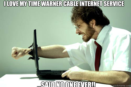 I LOVE MY TIME WARNER CABLE INTERNET SERVICE
 ...said no one ever!!
 - I LOVE MY TIME WARNER CABLE INTERNET SERVICE
 ...said no one ever!!
  nonregla