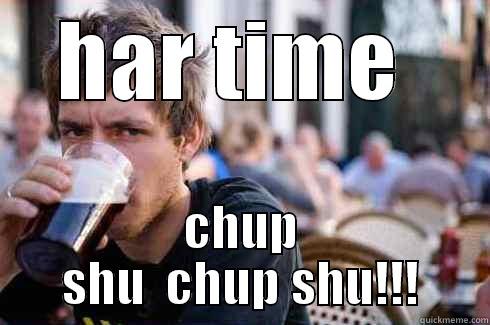HAR TIME  CHUP SHU  CHUP SHU!!! Lazy College Senior