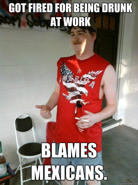 got fired for being drunk at work blames mexicans.  Redneck Randal