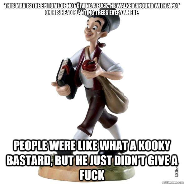 This man is the epitome of not giving a fuck. He walked around with a pot on his head planting trees everywhere. People were like what a kooky bastard, but he just didn't give a fuck  Johnny Appleseed