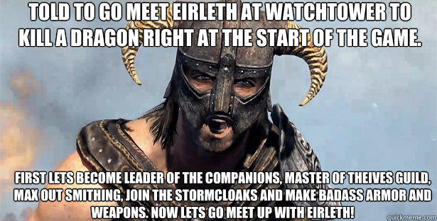 told to go meet eirleth at watchtower to kill a dragon right at the start of the game. first lets become leader of the companions, master of theives guild, max out smithing, join the stormcloaks and make badass armor and weapons. now lets go meet up with   skyrim