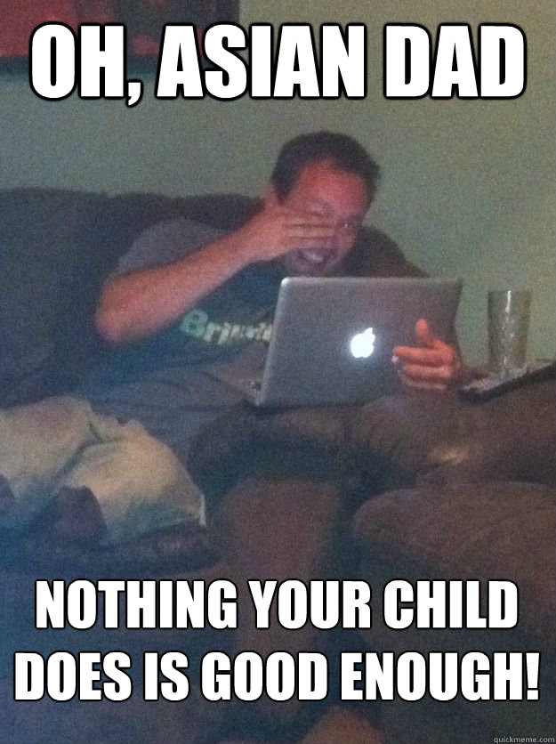 Oh, Asian dad Nothing your child does is good enough!  MEME DAD
