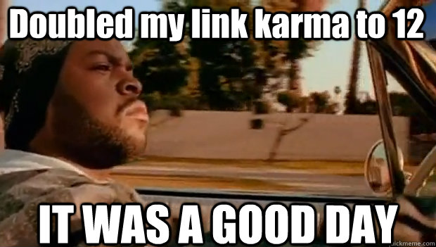 Doubled my link karma to 12 IT WAS A GOOD DAY  It was a good day