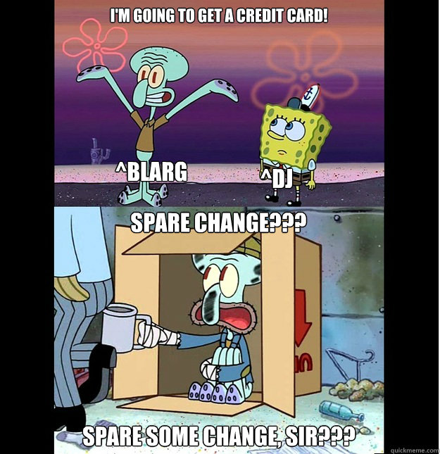 I'm going to get a credit card! Spare change??? Spare some change, sir??? ^Blarg ^DJ - I'm going to get a credit card! Spare change??? Spare some change, sir??? ^Blarg ^DJ  Homeless Squidward