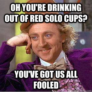 Oh you're drinking out of red solo cups? you've got us all fooled  Condescending Wonka