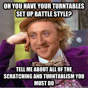 Oh you have your turntables set up battle style? tell me about all of the scratching and turntablism you must do  Condescending Wonka