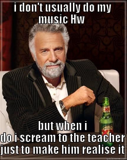 I DON'T USUALLY DO MY MUSIC HW  BUT WHEN I DO I SCREAM TO THE TEACHER JUST TO MAKE HIM REALISE IT The Most Interesting Man In The World