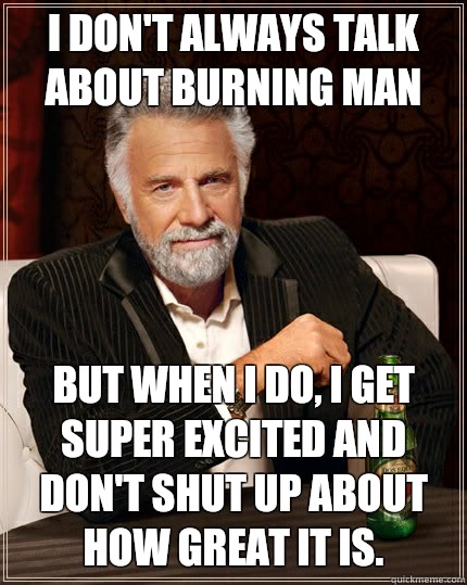 I don't always talk about Burning Man but when I do, I get super excited and don't shut up about how great it is.  The Most Interesting Man In The World