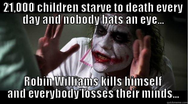 21,000 CHILDREN STARVE TO DEATH EVERY DAY AND NOBODY BATS AN EYE... ROBIN WILLIAMS KILLS HIMSELF AND EVERYBODY LOSSES THEIR MINDS... Joker Mind Loss