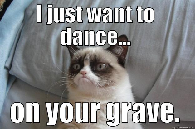I JUST WANT TO DANCE... ON YOUR GRAVE. Grumpy Cat
