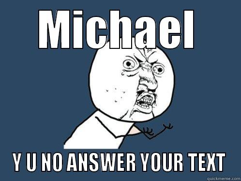 MICHAEL Y U NO ANSWER YOUR TEXT Y U No