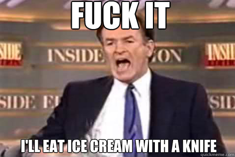 fuck it I'll eat Ice cream with a knife  Fuck It Bill OReilly